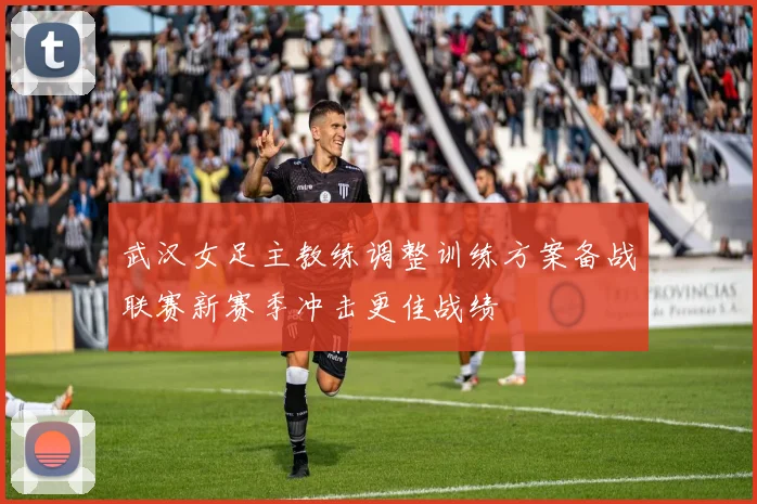 武汉女足主教练调整训练方案备战联赛新赛季冲击更佳战绩