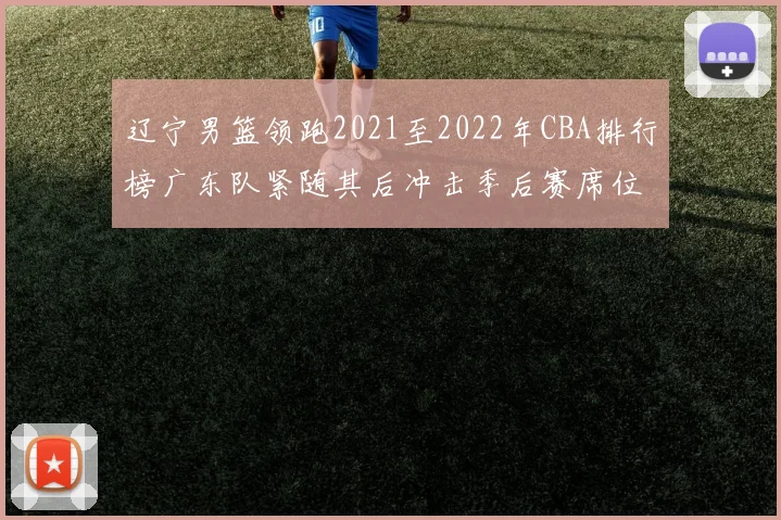 辽宁男篮领跑2021至2022年CBA排行榜广东队紧随其后冲击季后赛席位