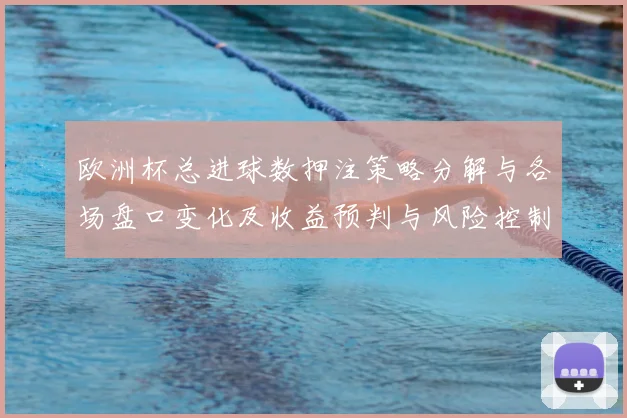 欧洲杯总进球数押注策略分解与各场盘口变化及收益预判与风险控制建议