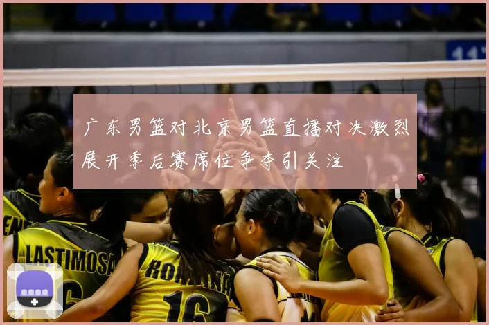 广东男篮对北京男篮直播对决激烈展开季后赛席位争夺引关注