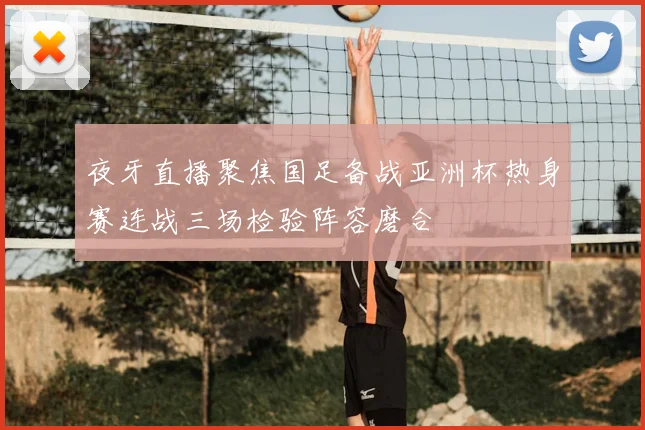 夜牙直播聚焦国足备战亚洲杯热身赛连战三场检验阵容磨合