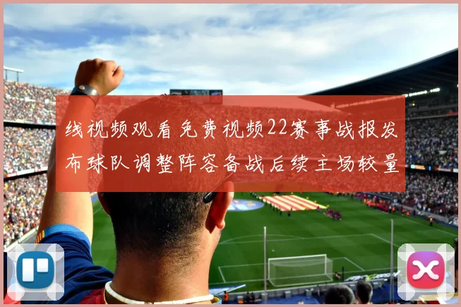 线视频观看免费视频22赛事战报发布球队调整阵容备战后续主场较量