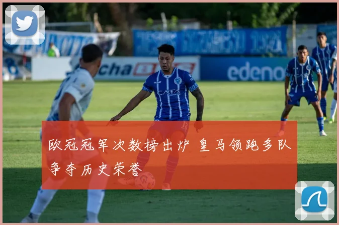 欧冠冠军次数榜出炉 皇马领跑多队争夺历史荣誉