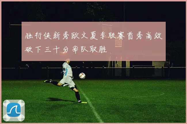 独行侠新秀欧文夏季联赛首秀高效砍下三十分率队取胜