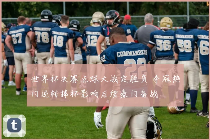 世界杯决赛点球大战定胜负 夺冠热门逆转捧杯影响后续豪门备战