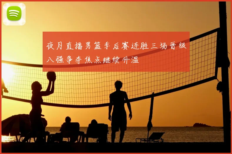 夜月直播男篮季后赛连胜三场晋级八强争夺焦点继续升温