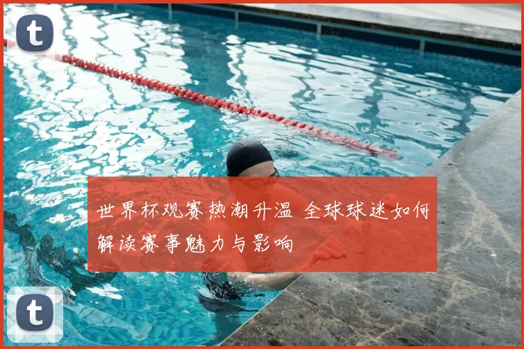 世界杯观赛热潮升温 全球球迷如何解读赛事魅力与影响