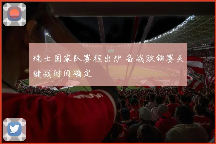 瑞士国家队赛程出炉 备战欧锦赛关键战时间确定