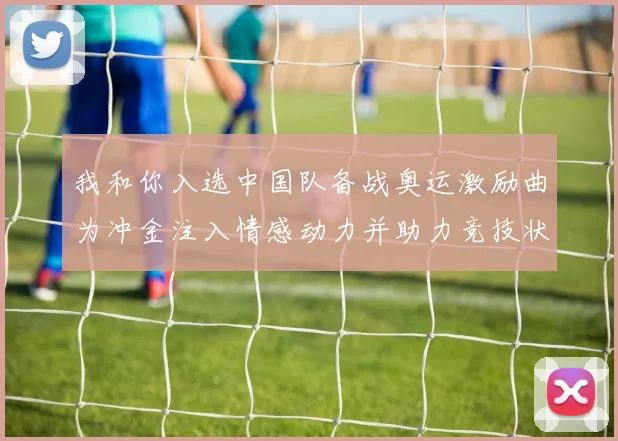 我和你入选中国队备战奥运激励曲为冲金注入情感动力并助力竞技状态稳定