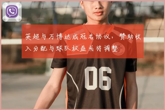 英超与万博达成冠名协议，赞助收入分配与球队权益或将调整