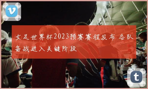 女足世界杯2023预赛赛程发布 各队备战进入关键阶段
