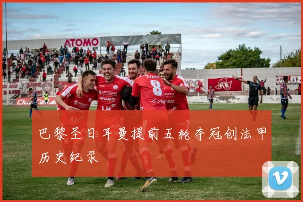 巴黎圣日耳曼提前五轮夺冠创法甲历史纪录