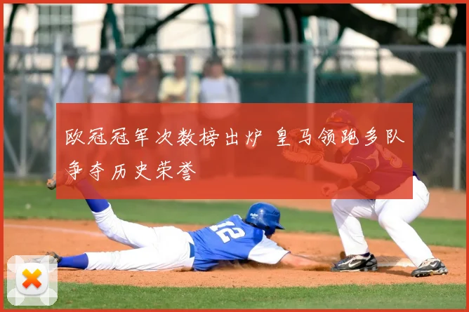 欧冠冠军次数榜出炉 皇马领跑多队争夺历史荣誉
