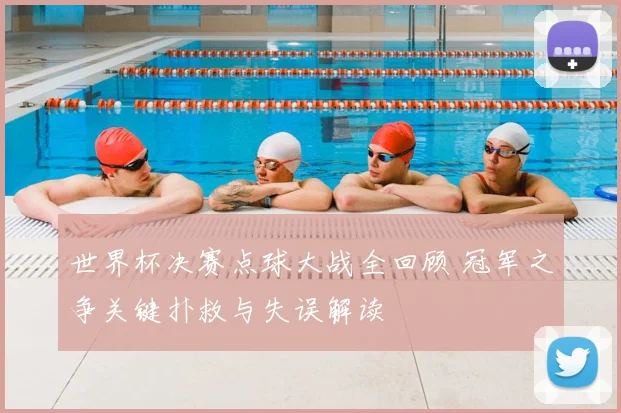 世界杯决赛点球大战全回顾 冠军之争关键扑救与失误解读