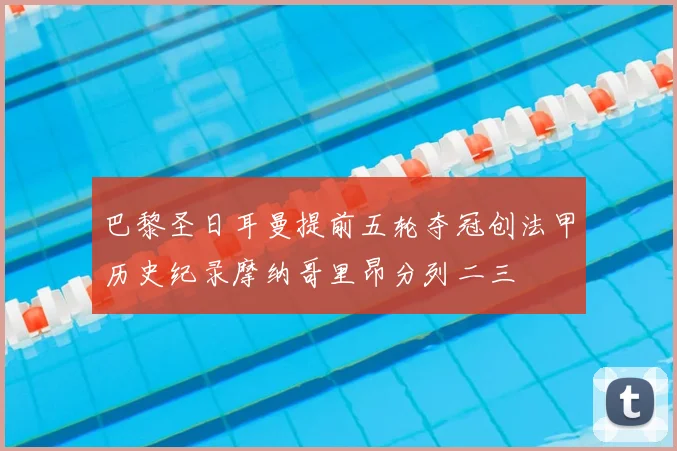 巴黎圣日耳曼提前五轮夺冠创法甲历史纪录摩纳哥里昂分列二三