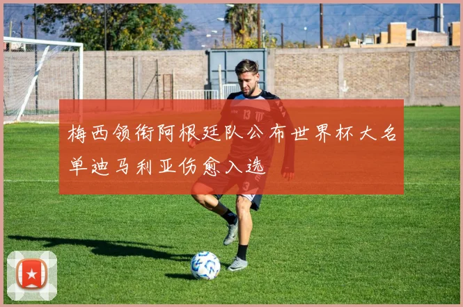 梅西领衔阿根廷队公布世界杯大名单迪马利亚伤愈入选