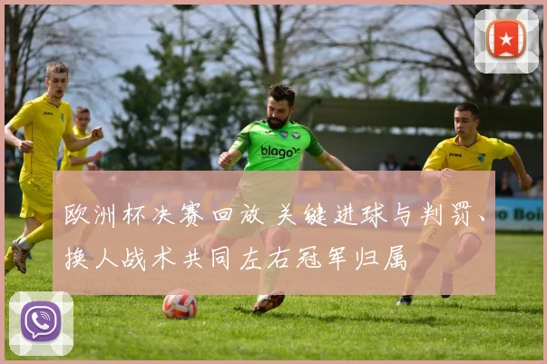 欧洲杯决赛回放 关键进球与判罚、换人战术共同左右冠军归属