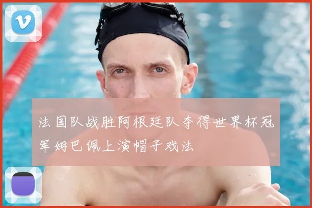 法国队战胜阿根廷队夺得世界杯冠军姆巴佩上演帽子戏法