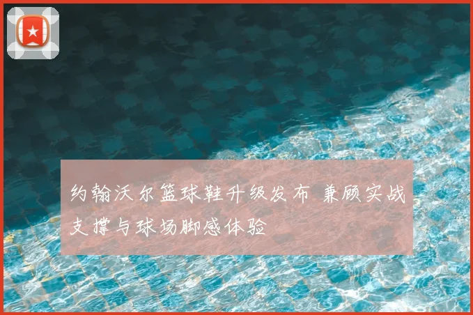 约翰沃尔篮球鞋升级发布 兼顾实战支撑与球场脚感体验