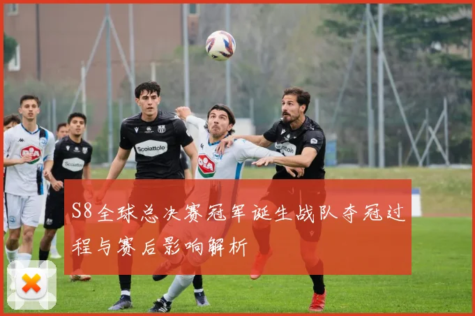 S8全球总决赛冠军诞生战队夺冠过程与赛后影响解析