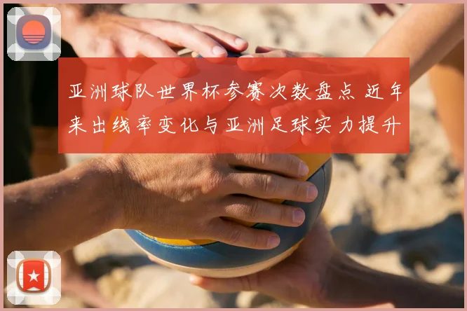 亚洲球队世界杯参赛次数盘点 近年来出线率变化与亚洲足球实力提升