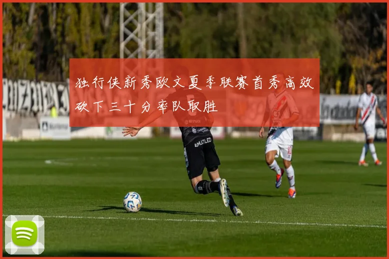 独行侠新秀欧文夏季联赛首秀高效砍下三十分率队取胜