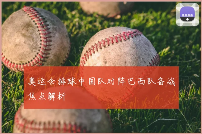 奥运会排球中国队对阵巴西队备战焦点解析