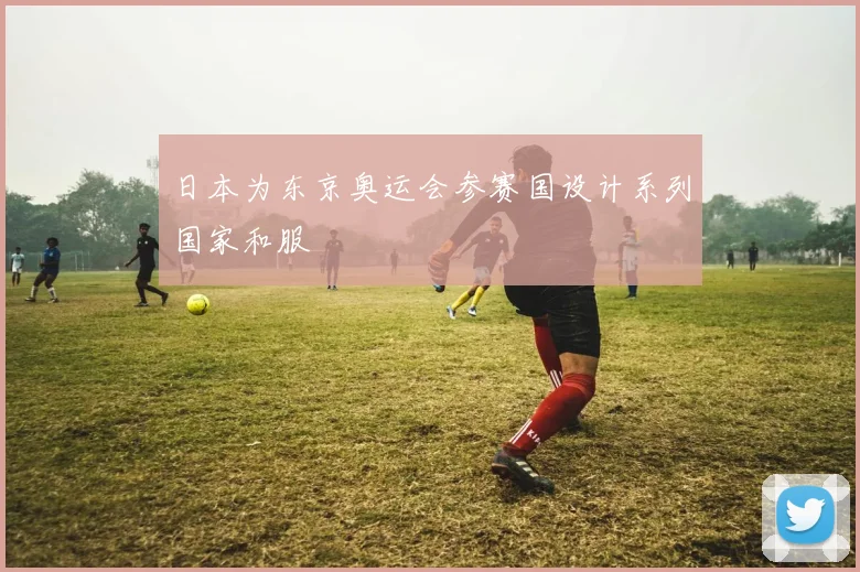 日本为东京奥运会参赛国设计系列国家和服