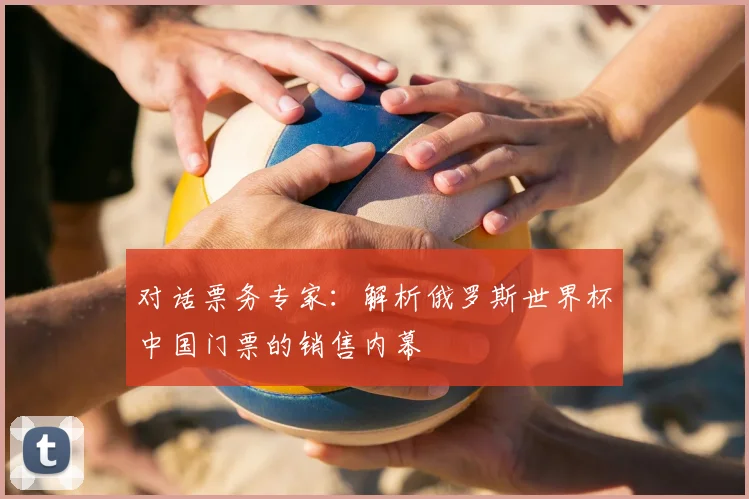 对话票务专家：解析俄罗斯世界杯中国门票的销售内幕
