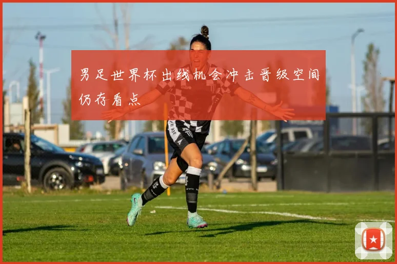 男足世界杯出线机会冲击晋级空间仍存看点