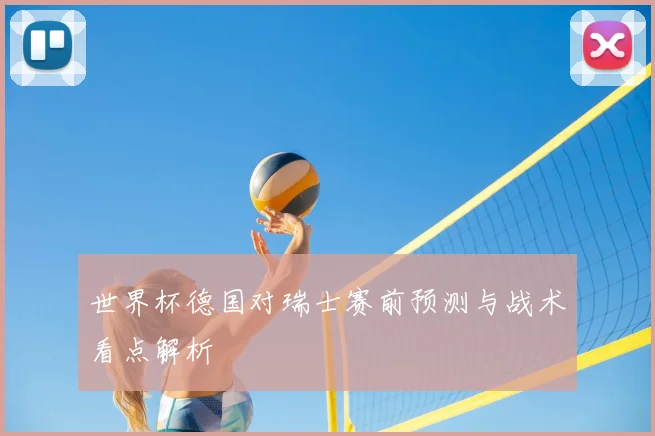 世界杯德国对瑞士赛前预测与战术看点解析