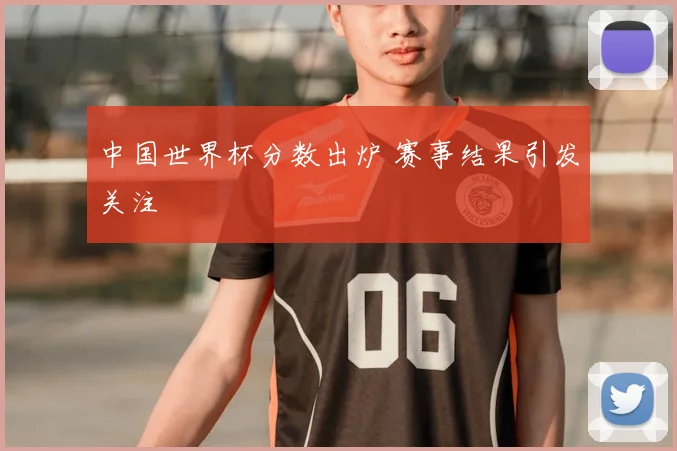 中国世界杯分数出炉 赛事结果引发关注