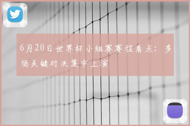 6月20日世界杯小组赛赛程看点：多场关键对决集中上演