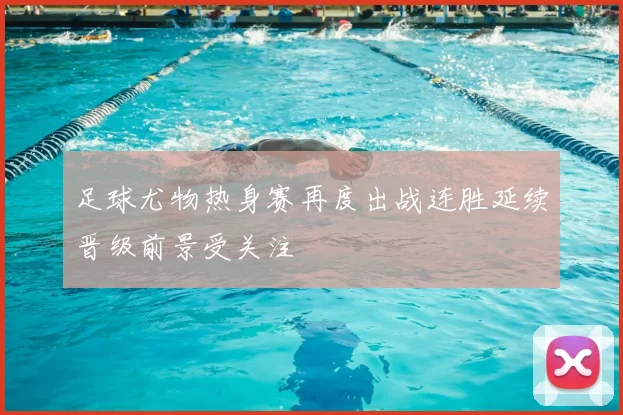 足球尤物热身赛再度出战连胜延续晋级前景受关注