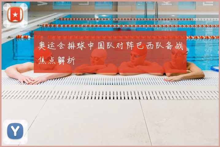 奥运会排球中国队对阵巴西队备战焦点解析