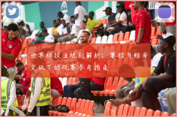 世界杯投注规则解析：赛程与赔率变化下的观赛参考指南