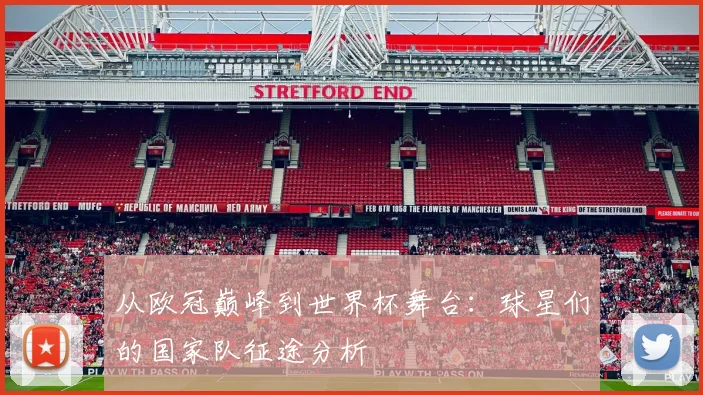 从欧冠巅峰到世界杯舞台：球星们的国家队征途分析