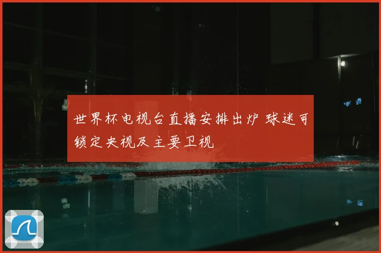 世界杯电视台直播安排出炉 球迷可锁定央视及主要卫视