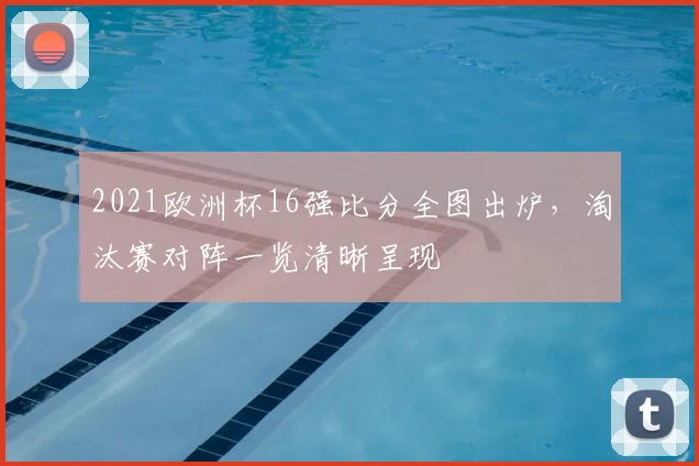 2021欧洲杯16强比分全图出炉，淘汰赛对阵一览清晰呈现