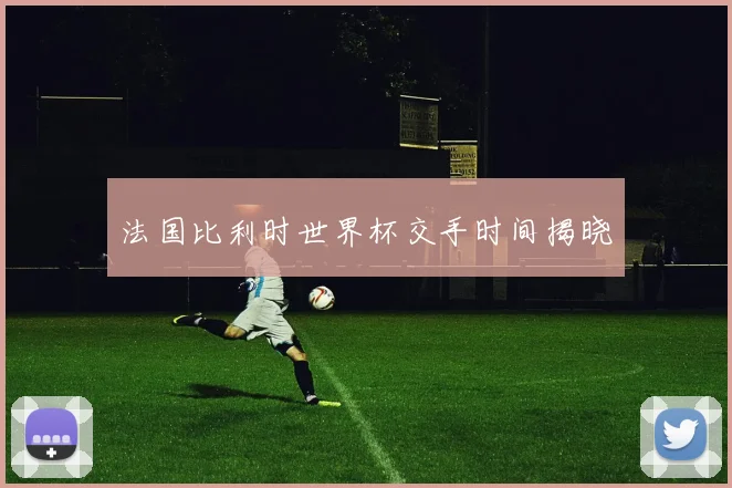 法国比利时世界杯交手时间揭晓
