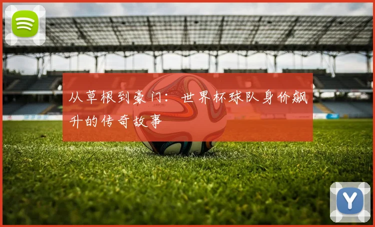 从草根到豪门:世界杯球队身价飙升的传奇故事