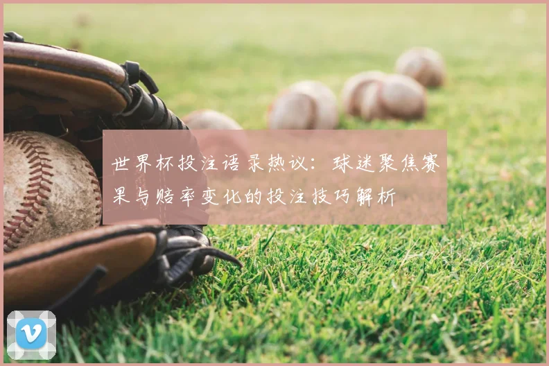 世界杯投注语录热议:球迷聚焦赛果与赔率变化的投注技巧解析