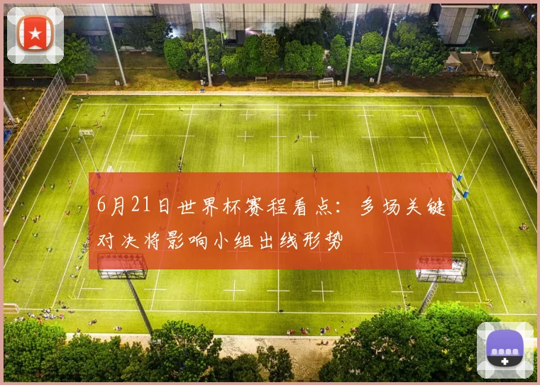 6月21日世界杯赛程看点:多场关键对决将影响小组出线形势