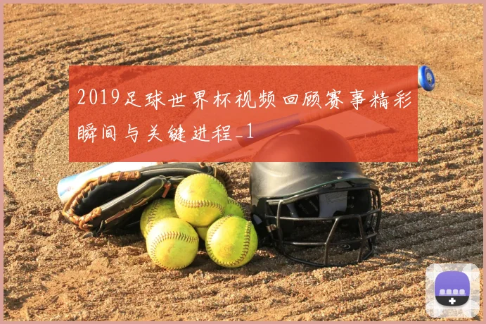 2019足球世界杯视频回顾赛事精彩瞬间与关键进程_1